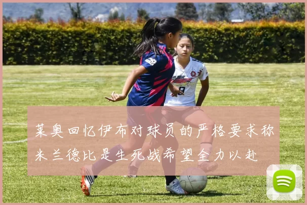 莱奥回忆伊布对球员的严格要求称米兰德比是生死战希望全力以赴
