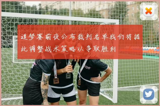 追梦赛前夜公布裁判名单我们将据此调整战术策略以争取胜利
