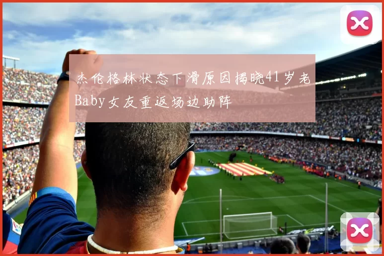 杰伦格林状态下滑原因揭晓41岁老Baby女友重返场边助阵