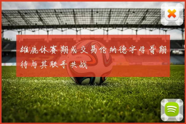 雄鹿休赛期或交易伦纳德字母哥期待与其联手共战