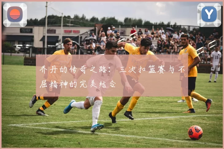 乔丹的传奇之路：三次扣篮赛与不屈精神的完美结合